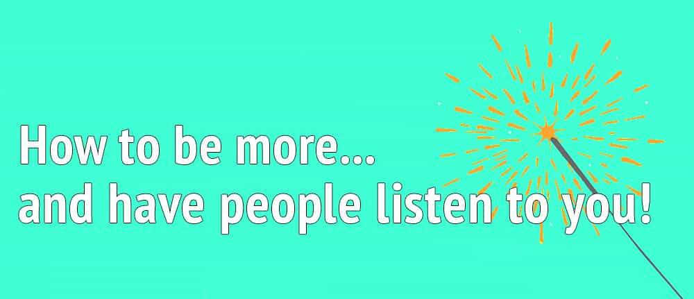 How to be more […] and have people listen to you